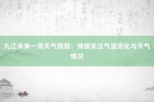 九江未来一周天气预报：持续关注气温变化与天气情况