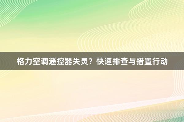 格力空调遥控器失灵？快速排查与措置行动