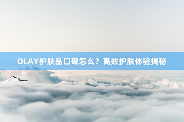 OLAY护肤品口碑怎么？高效护肤体验揭秘