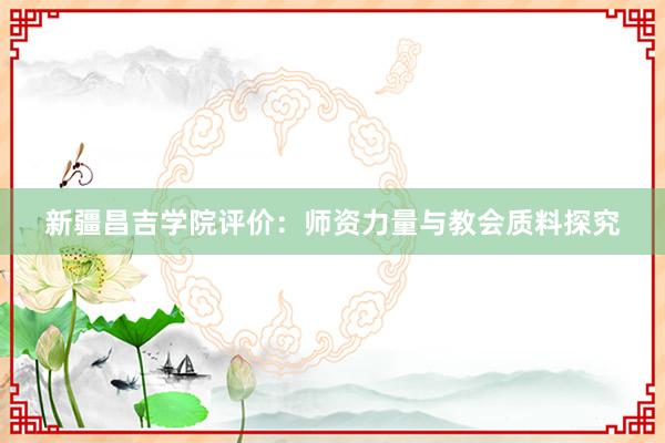 新疆昌吉学院评价：师资力量与教会质料探究